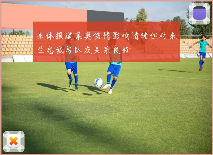 米体报道莱奥伤情影响情绪但对米兰忠诚与队友关系良好
