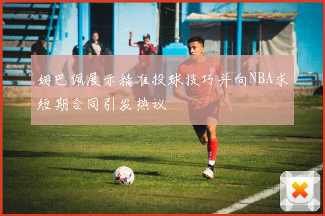 姆巴佩展示精准投球技巧并向NBA求短期合同引发热议